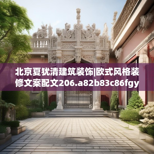 北京夏犹清建筑装饰|欧式风格装修文案配文206.a82b83c86fgy.93wew