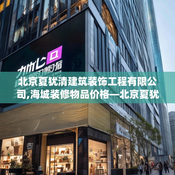 北京夏犹清建筑装饰工程有限公司,海城装修物品价格—北京夏犹清建筑装饰工程有限公司339.a215b216c219fgy.226fhsg