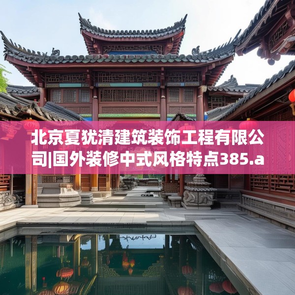 北京夏犹清建筑装饰工程有限公司|国外装修中式风格特点385.a261b262c265fgy.272fdsfds
