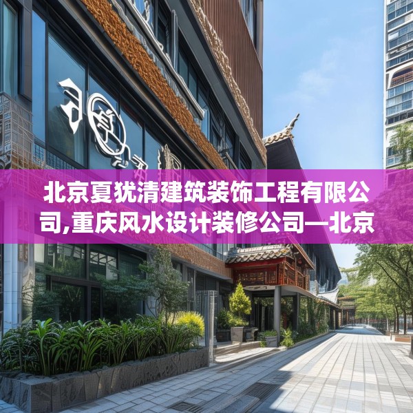 北京夏犹清建筑装饰工程有限公司,重庆风水设计装修公司—北京夏犹清建筑装饰工程有限公司592.a468b469c472fgy.479dewqe