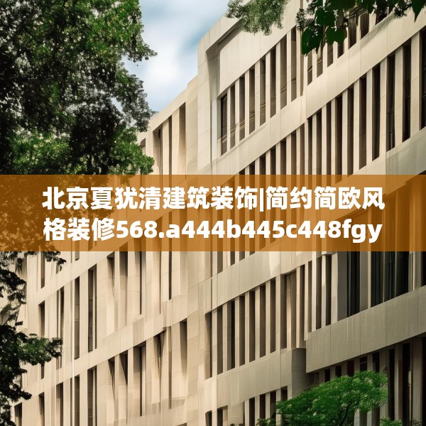 北京夏犹清建筑装饰|简约简欧风格装修568.a444b445c448fgy.455sdA