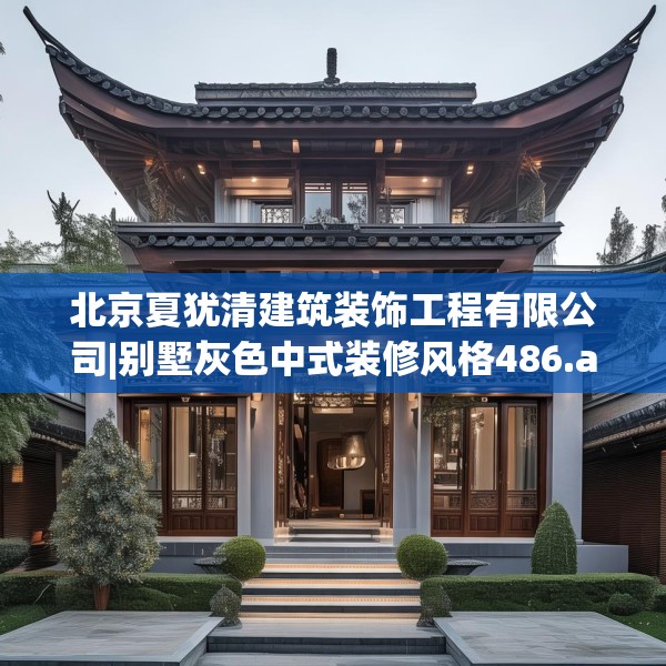 北京夏犹清建筑装饰工程有限公司|别墅灰色中式装修风格486.a362b363c366fgy.373nbn