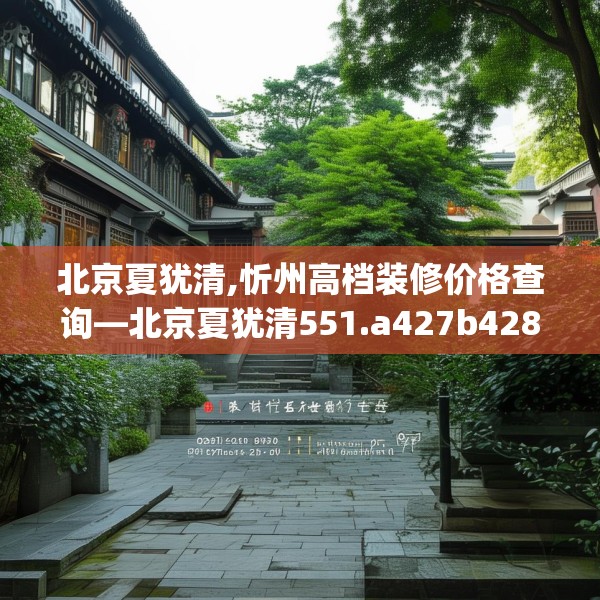 北京夏犹清,忻州高档装修价格查询—北京夏犹清551.a427b428c431fgy.438cvcx