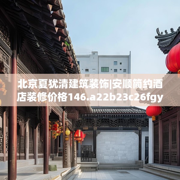 北京夏犹清建筑装饰|安顺简约酒店装修价格146.a22b23c26fgy.3376683