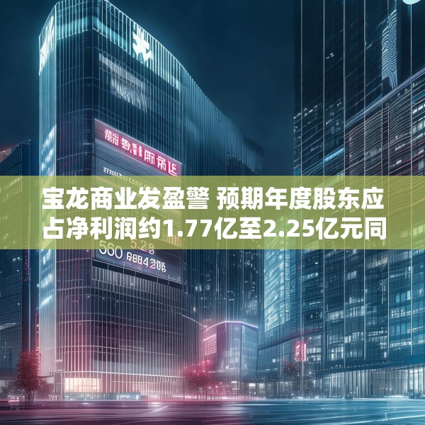 宝龙商业发盈警 预期年度股东应占净利润约1.77亿至2.25亿元同比减少约50.4%至60.9%