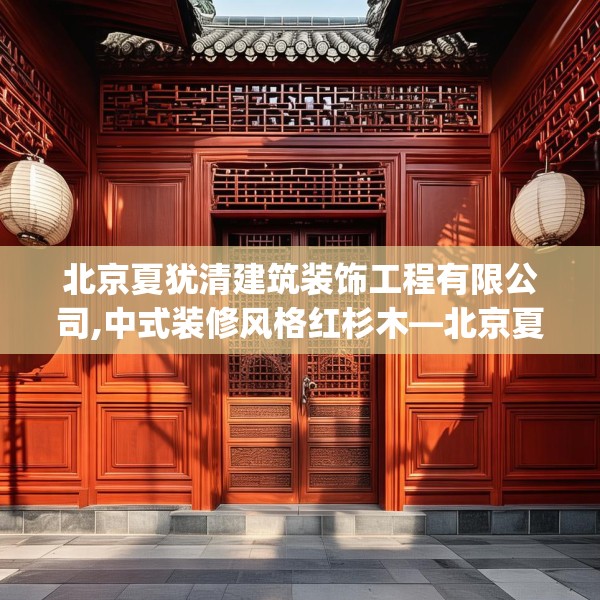 北京夏犹清建筑装饰工程有限公司,中式装修风格红杉木—北京夏犹清建筑装饰工程有限公司243.a119b120c123fgy.130fghfd
