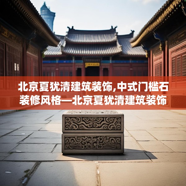 北京夏犹清建筑装饰,中式门槛石装修风格—北京夏犹清建筑装饰328.a204b205c208fgy.215htyj