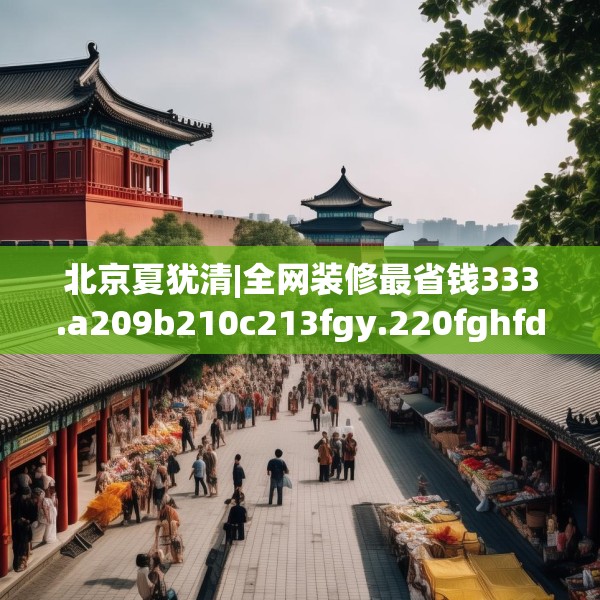 北京夏犹清|全网装修最省钱333.a209b210c213fgy.220fghfd