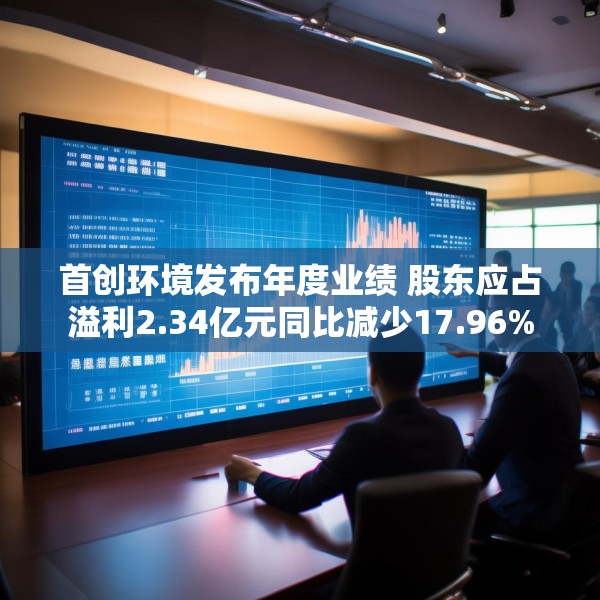 首创环境发布年度业绩 股东应占溢利2.34亿元同比减少17.96%