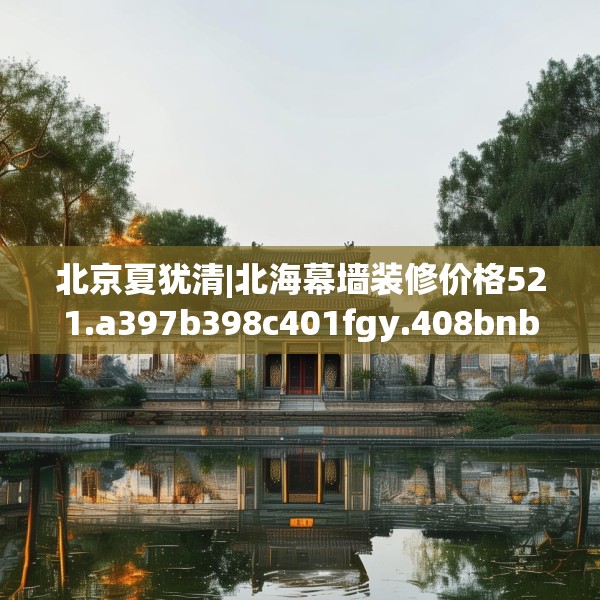 北京夏犹清|北海幕墙装修价格521.a397b398c401fgy.408bnbn
