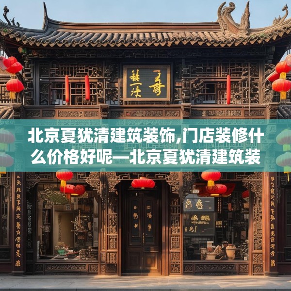 北京夏犹清建筑装饰,门店装修什么价格好呢—北京夏犹清建筑装饰184.a60b61c64fgy.71htyj