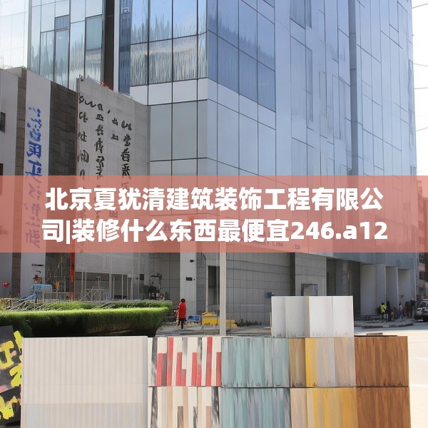 北京夏犹清建筑装饰工程有限公司|装修什么东西最便宜246.a122b123c126fgy.133lkjl
