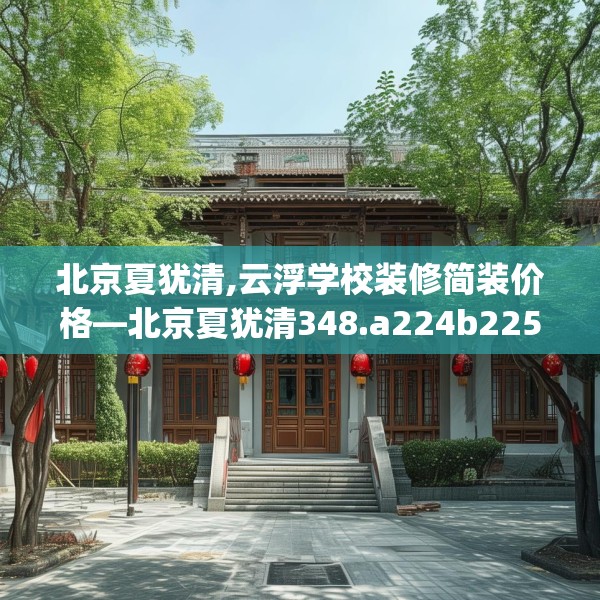 北京夏犹清,云浮学校装修简装价格—北京夏犹清348.a224b225c228fgy.235dsfds