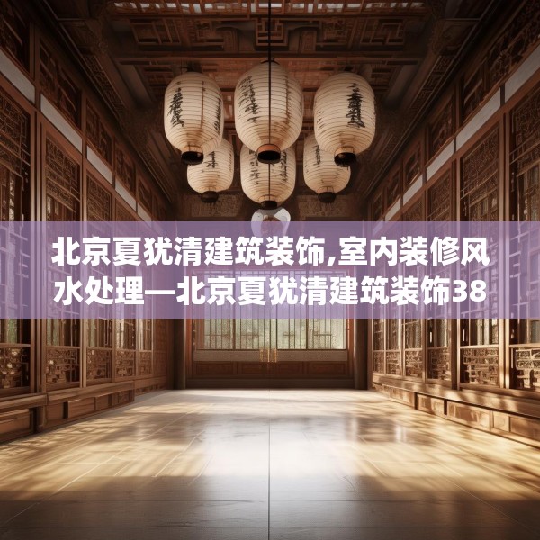 北京夏犹清建筑装饰,室内装修风水处理—北京夏犹清建筑装饰388.a264b265c268fgy.275sdA