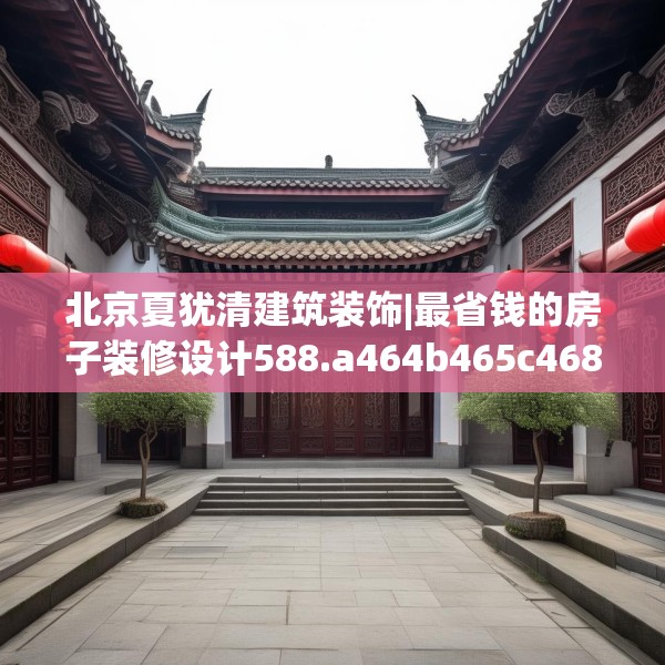 北京夏犹清建筑装饰|最省钱的房子装修设计588.a464b465c468fgy.475lkjl