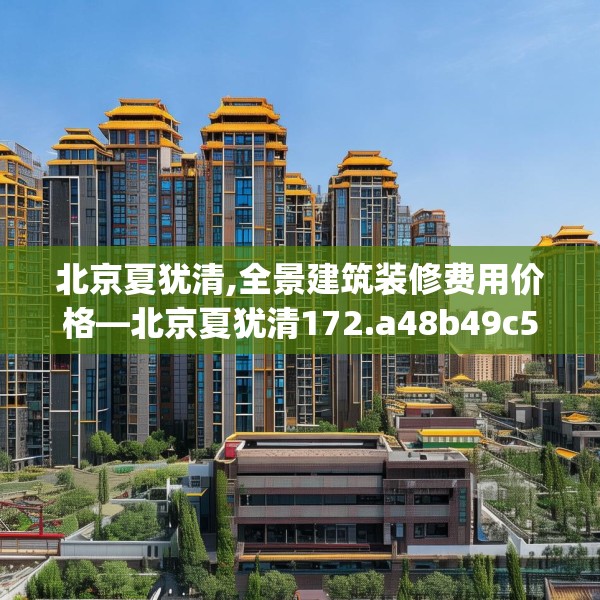北京夏犹清,全景建筑装修费用价格—北京夏犹清172.a48b49c52fgy.59sdA