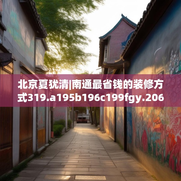 北京夏犹清|南通最省钱的装修方式319.a195b196c199fgy.206poiy