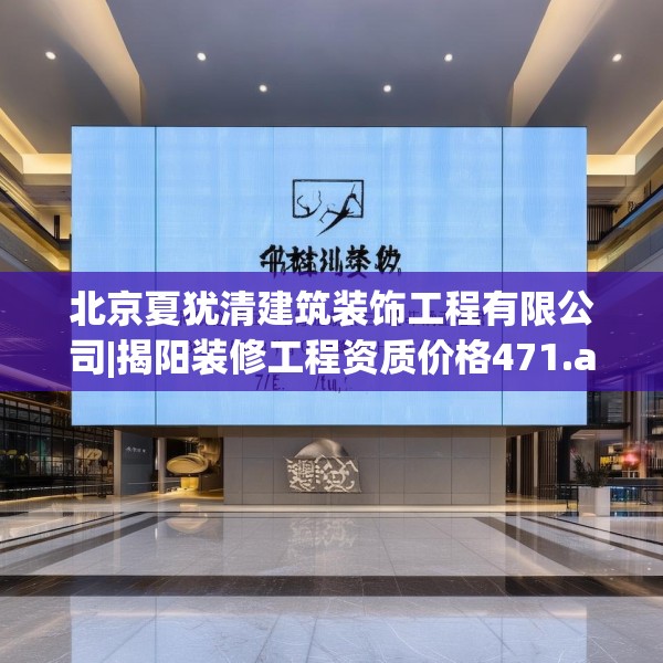 北京夏犹清建筑装饰工程有限公司|揭阳装修工程资质价格471.a347b348c351fgy.358uyk