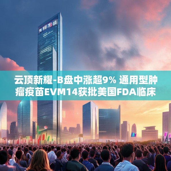 云顶新耀-B盘中涨超9% 通用型肿瘤疫苗EVM14获批美国FDA临床试验