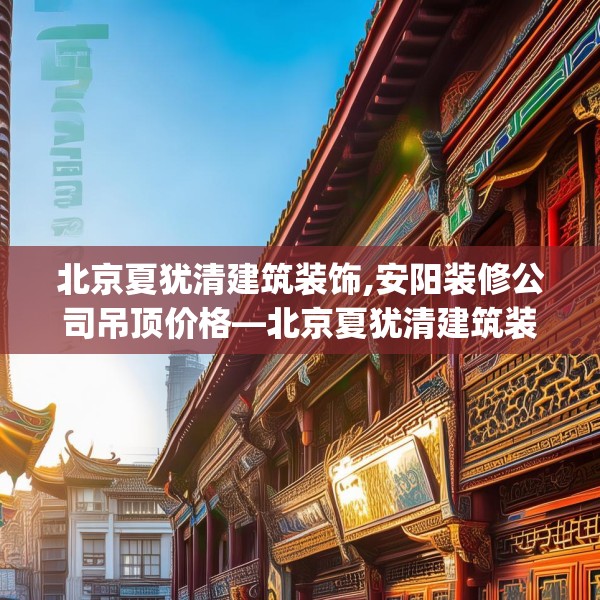 北京夏犹清建筑装饰,安阳装修公司吊顶价格—北京夏犹清建筑装饰532.a408b409c412fgy.419sdA
