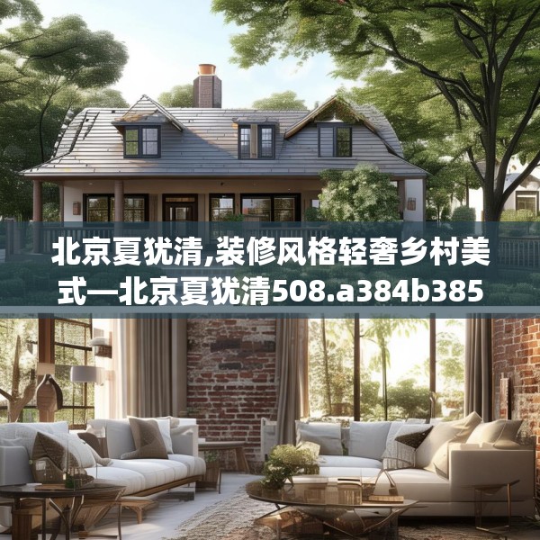 北京夏犹清,装修风格轻奢乡村美式—北京夏犹清508.a384b385c388fgy.395htyj