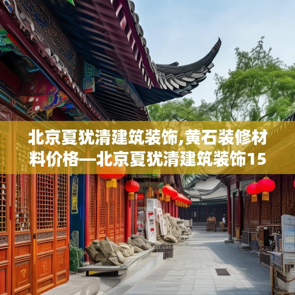 北京夏犹清建筑装饰,黄石装修材料价格—北京夏犹清建筑装饰155.a31b32c35fgy.42cvcx