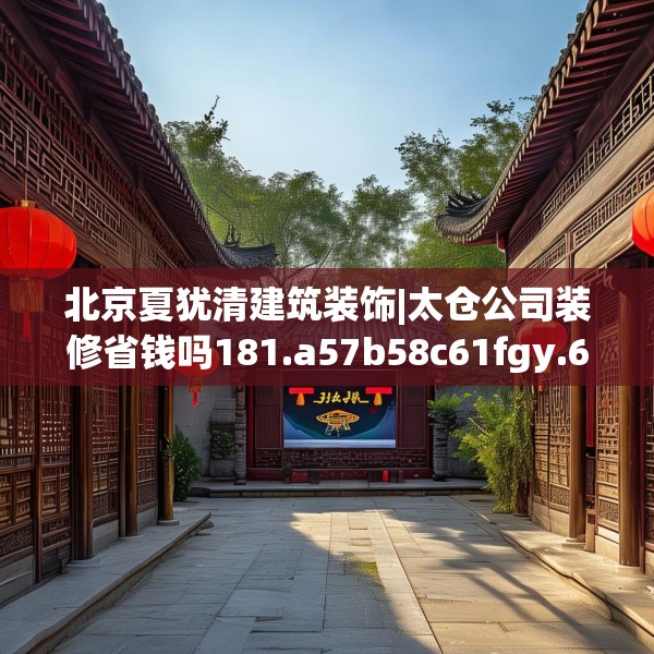 北京夏犹清建筑装饰|太仓公司装修省钱吗181.a57b58c61fgy.68jhhj