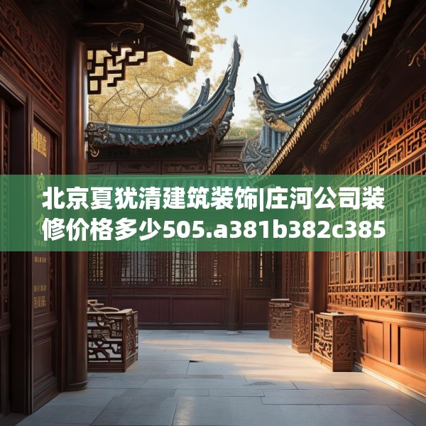 北京夏犹清建筑装饰|庄河公司装修价格多少505.a381b382c385fgy.392jhhj