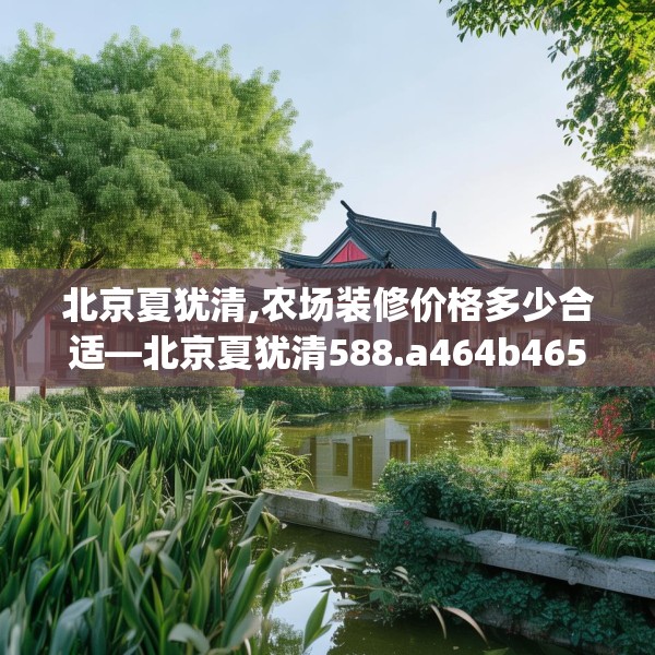北京夏犹清,农场装修价格多少合适—北京夏犹清588.a464b465c468fgy.475lkjl