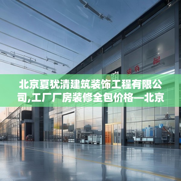 北京夏犹清建筑装饰工程有限公司,工厂厂房装修全包价格—北京夏犹清建筑装饰工程有限公司379.a255b256c259fgy.266jhhj