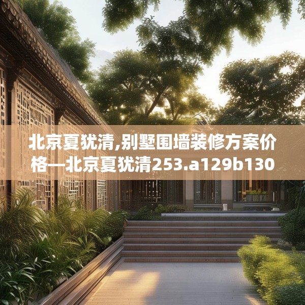 北京夏犹清,别墅围墙装修方案价格—北京夏犹清253.a129b130c133fgy.140jhhj