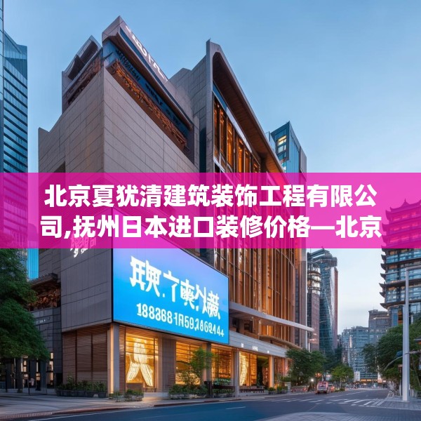 北京夏犹清建筑装饰工程有限公司,抚州日本进口装修价格—北京夏犹清建筑装饰工程有限公司488.a364b365c368fgy.37576664