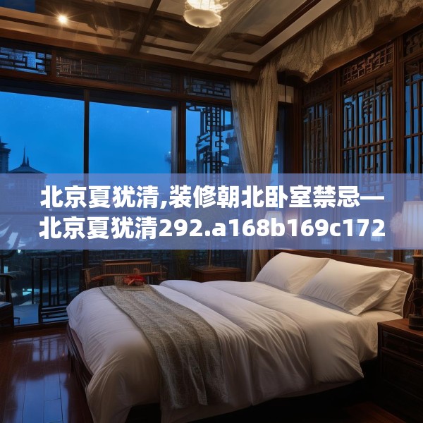 北京夏犹清,装修朝北卧室禁忌—北京夏犹清292.a168b169c172fgy.179htyj