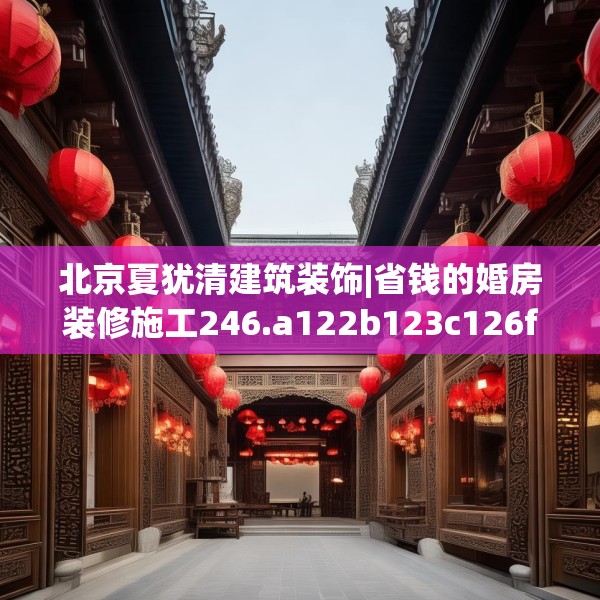 北京夏犹清建筑装饰|省钱的婚房装修施工246.a122b123c126fgy.133lkjl