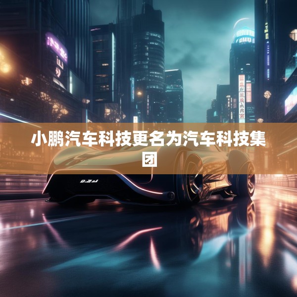 小鹏汽车科技更名为汽车科技集团