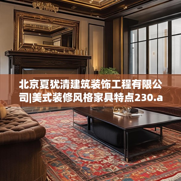 北京夏犹清建筑装饰工程有限公司|美式装修风格家具特点230.a106b107c110fgy.117xczxv