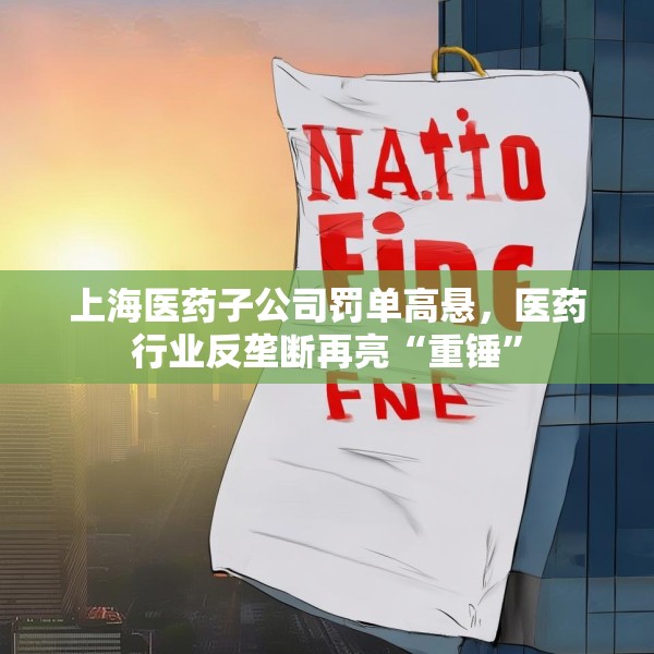 上海医药子公司罚单高悬，医药行业反垄断再亮“重锤”