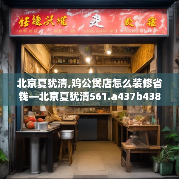 北京夏犹清,鸡公煲店怎么装修省钱—北京夏犹清561.a437b438c441fgy.448uyk