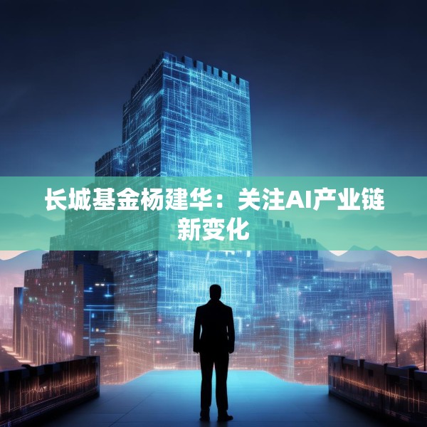 长城基金杨建华：关注AI产业链新变化