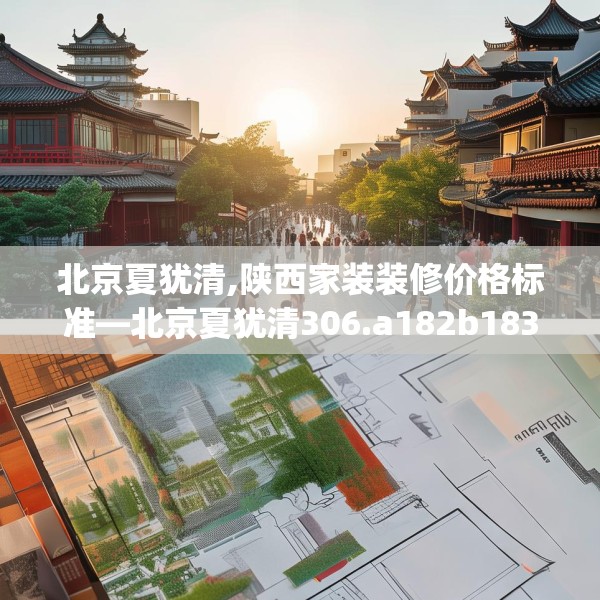 北京夏犹清,陕西家装装修价格标准—北京夏犹清306.a182b183c186fgy.193nbn