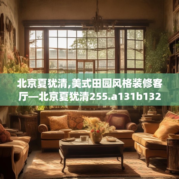 北京夏犹清,美式田园风格装修客厅—北京夏犹清255.a131b132c135fgy.142uyk
