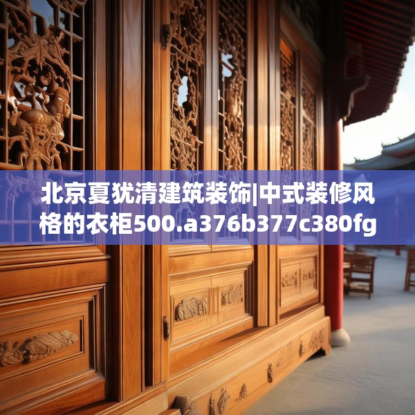 北京夏犹清建筑装饰|中式装修风格的衣柜500.a376b377c380fgy.387xczxv