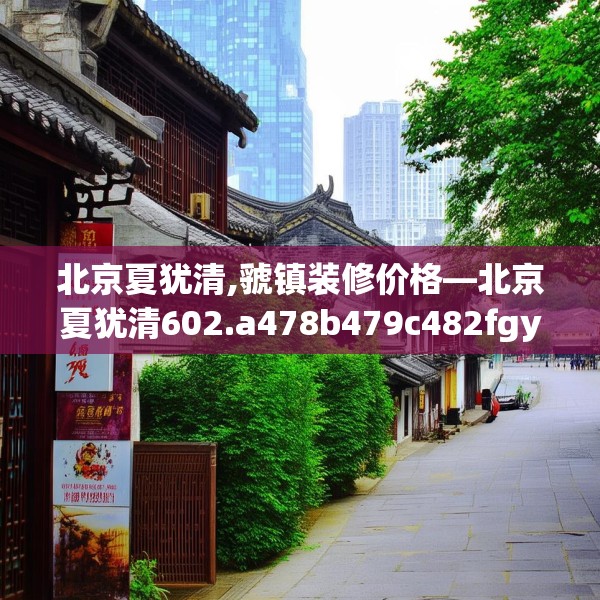 北京夏犹清,虢镇装修价格—北京夏犹清602.a478b479c482fgy.489wew