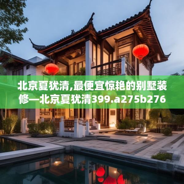 北京夏犹清,最便宜惊艳的别墅装修—北京夏犹清399.a275b276c279fgy.286uyk