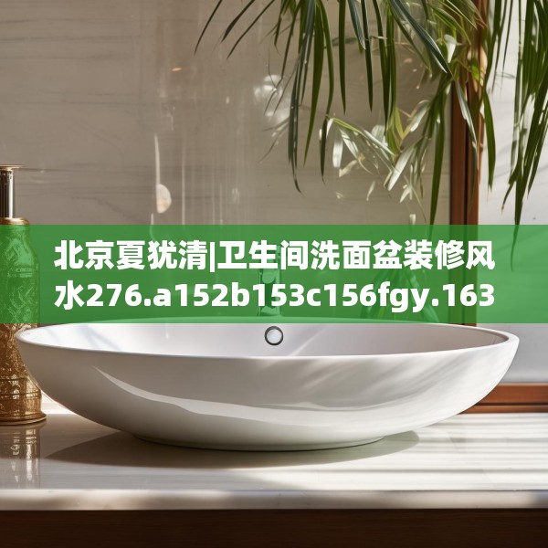 北京夏犹清|卫生间洗面盆装修风水276.a152b153c156fgy.163dsfds