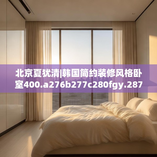 北京夏犹清|韩国简约装修风格卧室400.a276b277c280fgy.287htyj