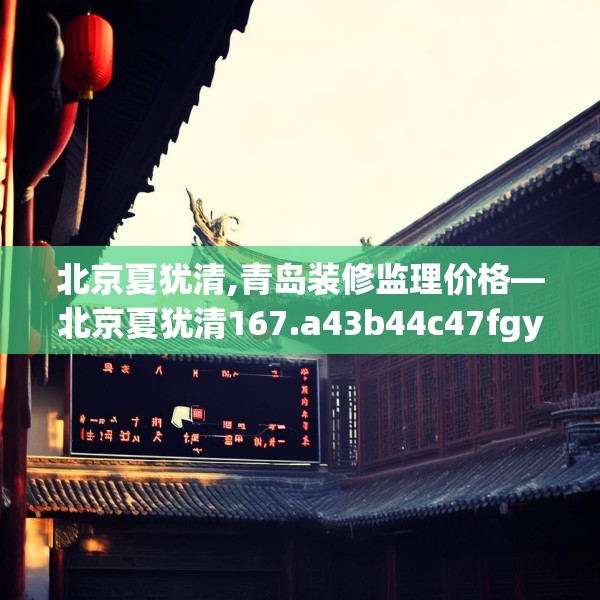 北京夏犹清,青岛装修监理价格—北京夏犹清167.a43b44c47fgy.54fds