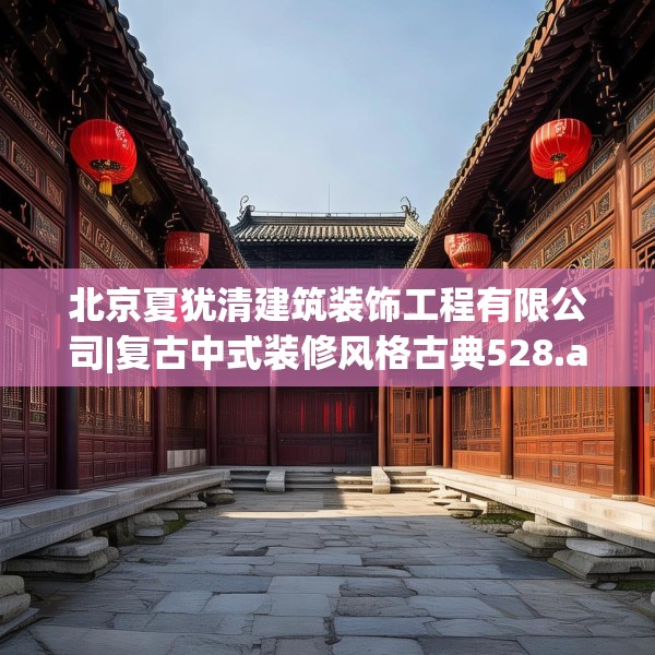 北京夏犹清建筑装饰工程有限公司|复古中式装修风格古典528.a404b405c408fgy.415dsfds
