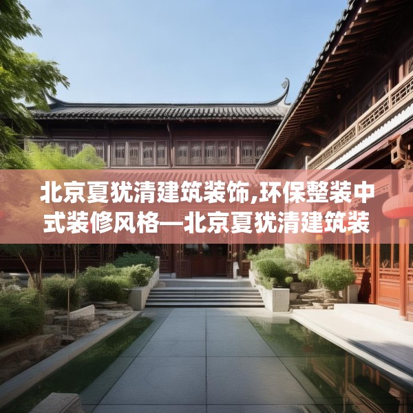 北京夏犹清建筑装饰,环保整装中式装修风格—北京夏犹清建筑装饰137.a13b14c17fgy.24cvcx