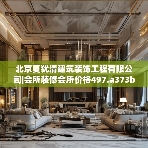 北京夏犹清建筑装饰工程有限公司|会所装修会所价格497.a373b374c377fgy.384cvcx